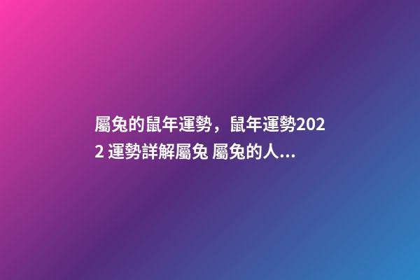 屬兔的鼠年運勢，鼠年運勢2022 運勢詳解屬兔 屬兔的人鼠年運勢如何，鼠年本命年運勢2022 運勢詳解-第1張-觀點-玄機派